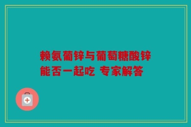 赖氨葡锌与葡萄糖酸锌能否一起吃 专家解答