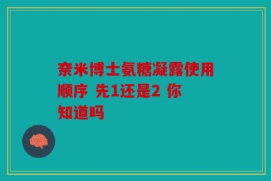 奈米博士氨糖凝露使用顺序 先1还是2 你知道吗