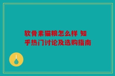 软骨素猫粮怎么样 知乎热门讨论及选购指南