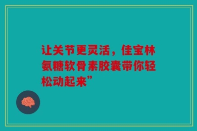 让关节更灵活，佳宝林氨糖软骨素胶囊带你轻松动起来”