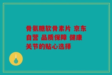 骨氨糖软骨素片 京东自营 品质保障 健康关节的贴心选择