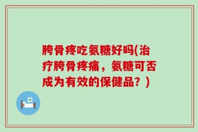 胯骨疼吃氨糖好吗(治疗胯骨疼痛，氨糖可否成为有效的保健品？)