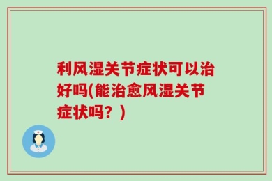 利风湿关节症状可以治好吗(能治愈风湿关节症状吗？)