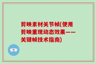 剪映素材关节帧(使用剪映重现动态效果——关键帧技术指南)