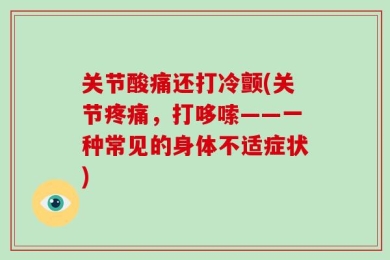 关节酸痛还打冷颤(关节疼痛，打哆嗦——一种常见的身体不适症状)