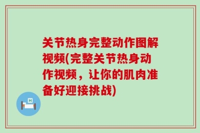关节热身完整动作图解视频(完整关节热身动作视频，让你的肌肉准备好迎接挑战)