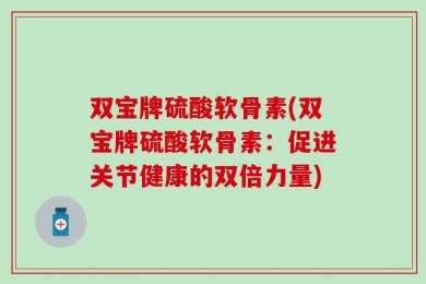 双宝牌硫酸软骨素(双宝牌硫酸软骨素：促进关节健康的双倍力量)