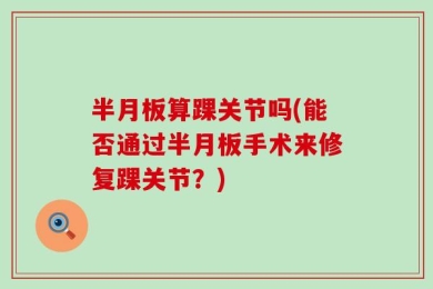 半月板算踝关节吗(能否通过半月板手术来修复踝关节？)