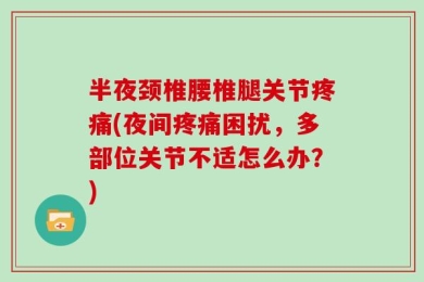 半夜颈椎腰椎腿关节疼痛(夜间疼痛困扰，多部位关节不适怎么办？)