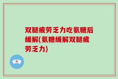 双腿疲劳乏力吃氨糖后缓解(氨糖缓解双腿疲劳乏力)