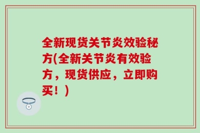 全新现货关节炎效验秘方(全新关节炎有效验方，现货供应，立即购买！)