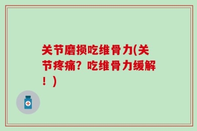 关节磨损吃维骨力(关节疼痛？吃维骨力缓解！)