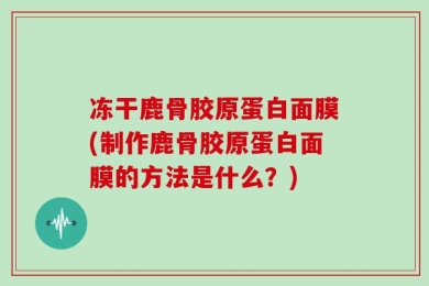 冻干鹿骨胶原蛋白面膜(制作鹿骨胶原蛋白面膜的方法是什么？)