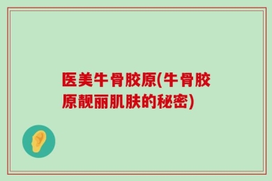 医美牛骨胶原(牛骨胶原靓丽肌肤的秘密)