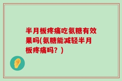 半月板疼痛吃氨糖有效果吗(氨糖能减轻半月板疼痛吗？)
