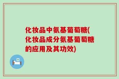化妆品中氨基葡萄糖(化妆品成分氨基葡萄糖的应用及其功效)
