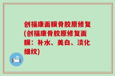 创福康面膜骨胶原修复(创福康骨胶原修复面膜：补水、美白、淡化细纹)