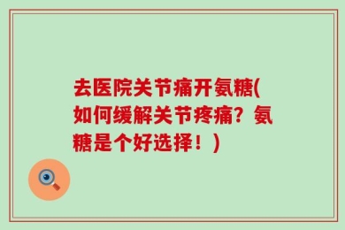 去医院关节痛开氨糖(如何缓解关节疼痛？氨糖是个好选择！)