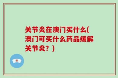 关节炎在澳门买什么(澳门可买什么药品缓解关节炎？)