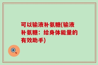 可以输液补氨糖(输液补氨糖：给身体能量的有效助手)