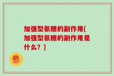 加强型氨糖的副作用(加强型氨糖的副作用是什么？)