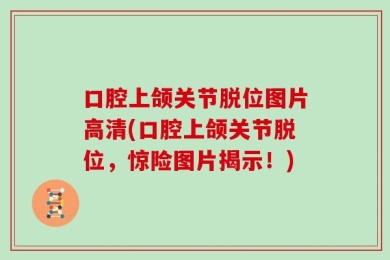 口腔上颌关节脱位图片高清(口腔上颌关节脱位，惊险图片揭示！)