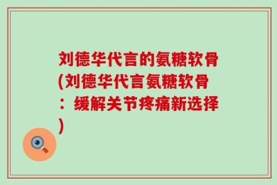 刘德华代言的氨糖软骨(刘德华代言氨糖软骨：缓解关节疼痛新选择)