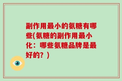 副作用最小的氨糖有哪些(氨糖的副作用最小化：哪些氨糖品牌是最好的？)