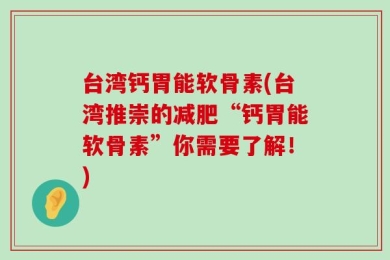 台湾钙胃能软骨素(台湾推崇的减肥“钙胃能软骨素”你需要了解！)