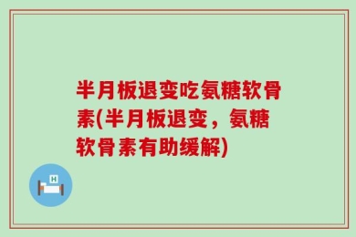 半月板退变吃氨糖软骨素(半月板退变，氨糖软骨素有助缓解)