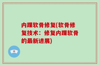 内踝软骨修复(软骨修复技术：修复内踝软骨的最新进展)