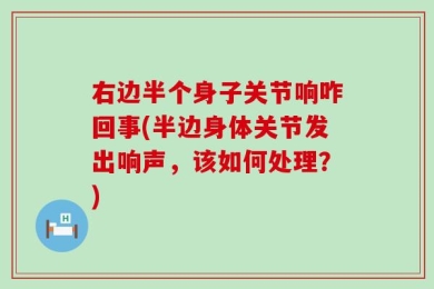 右边半个身子关节响咋回事(半边身体关节发出响声，该如何处理？)