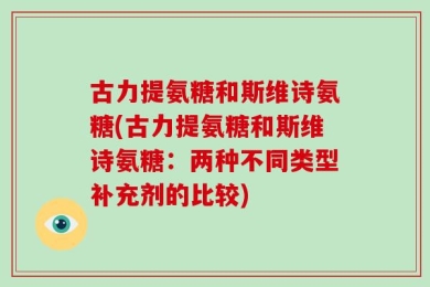 古力提氨糖和斯维诗氨糖(古力提氨糖和斯维诗氨糖：两种不同类型补充剂的比较)
