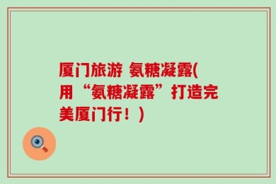 厦门旅游 氨糖凝露(用“氨糖凝露”打造完美厦门行！)