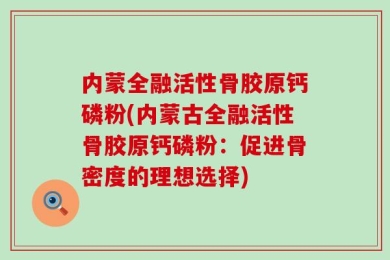 内蒙全融活性骨胶原钙磷粉(内蒙古全融活性骨胶原钙磷粉：促进骨密度的理想选择)