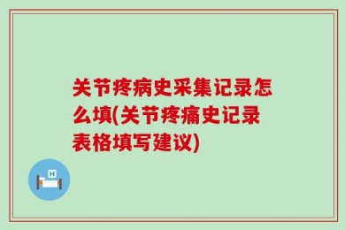 关节疼病史采集记录怎么填(关节疼痛史记录表格填写建议)
