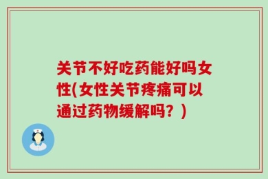 关节不好吃药能好吗女性(女性关节疼痛可以通过药物缓解吗？)