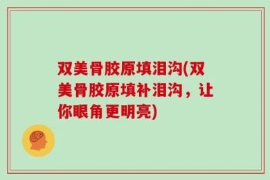 双美骨胶原填泪沟(双美骨胶原填补泪沟，让你眼角更明亮)