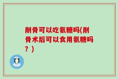 削骨可以吃氨糖吗(削骨术后可以食用氨糖吗？)