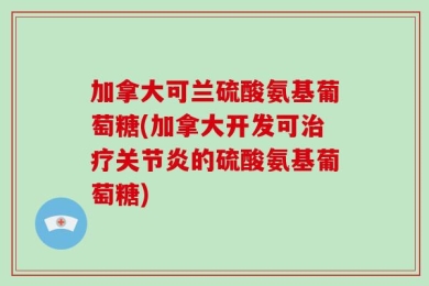 加拿大可兰硫酸氨基葡萄糖(加拿大开发可治疗关节炎的硫酸氨基葡萄糖)