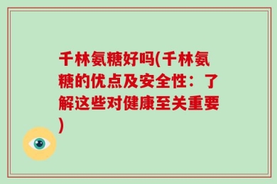 千林氨糖好吗(千林氨糖的优点及安全性：了解这些对健康至关重要)