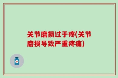 关节磨损过于疼(关节磨损导致严重疼痛)