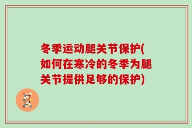 冬季运动腿关节保护(如何在寒冷的冬季为腿关节提供足够的保护)