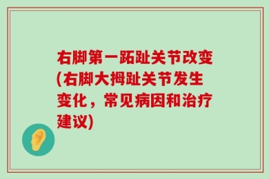 右脚第一跖趾关节改变(右脚大拇趾关节发生变化，常见病因和治疗建议)