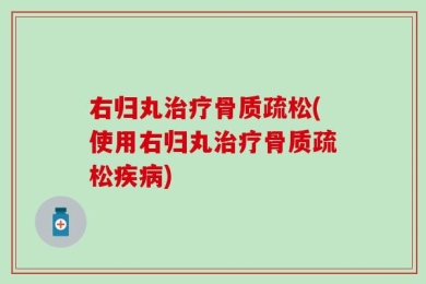 右归丸治疗骨质疏松(使用右归丸治疗骨质疏松疾病)
