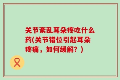 关节紊乱耳朵疼吃什么药(关节错位引起耳朵疼痛，如何缓解？)