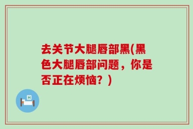 去关节大腿唇部黑(黑色大腿唇部问题，你是否正在烦恼？)
