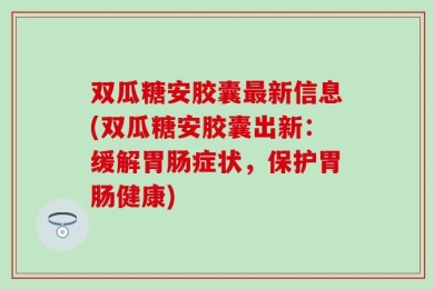 双瓜糖安胶囊最新信息(双瓜糖安胶囊出新：缓解胃肠症状，保护胃肠健康)