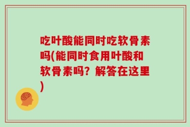 吃叶酸能同时吃软骨素吗(能同时食用叶酸和软骨素吗？解答在这里)