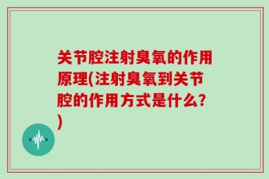 关节腔注射臭氧的作用原理(注射臭氧到关节腔的作用方式是什么？)